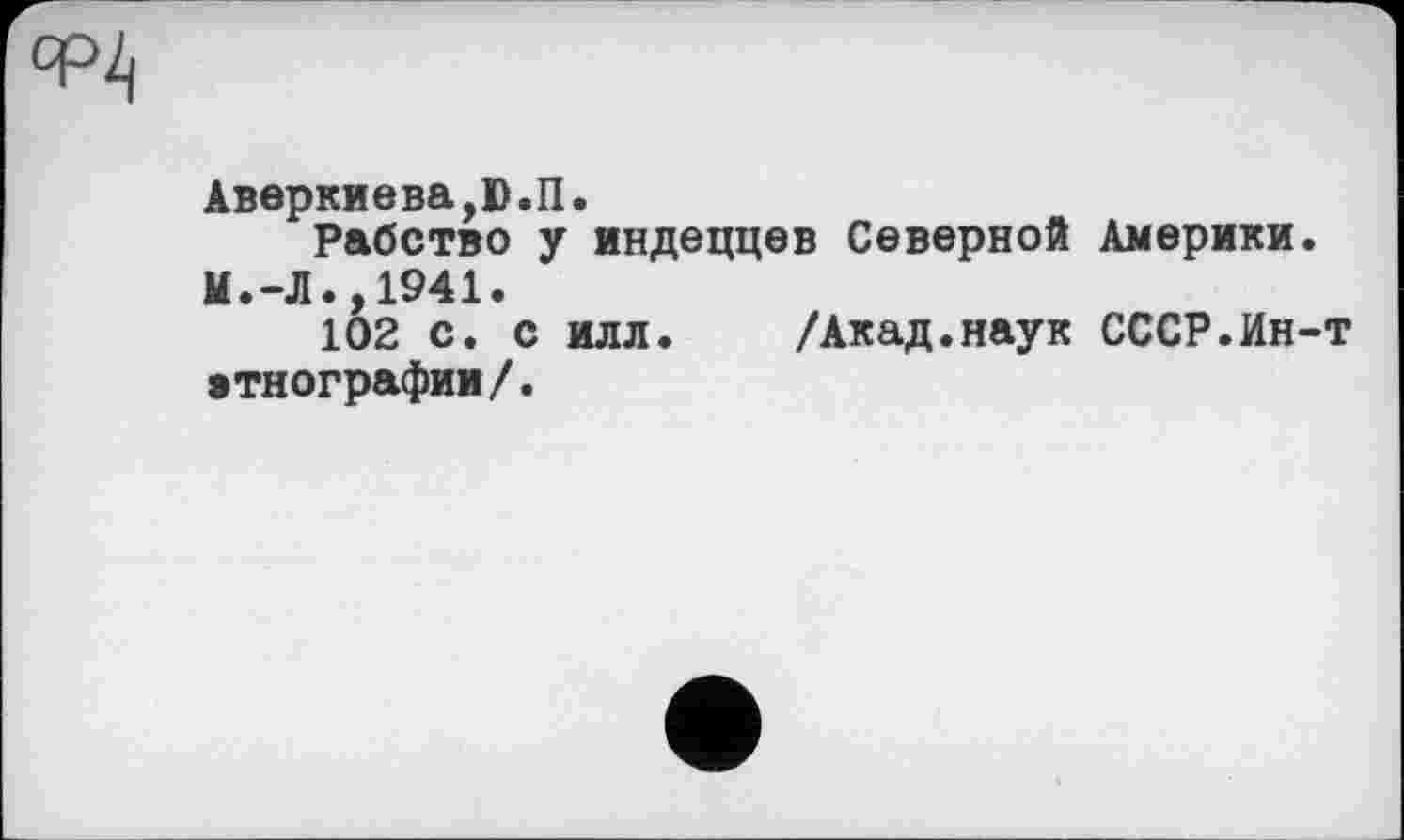 ﻿Аверкиева,Ю.П.
Рабство у индеццев Северной Америки.
И.-Л.,1941.
102 с. с илл. /Акад.наук СССР.Ин-т этнографии/.